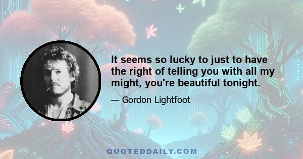 It seems so lucky to just to have the right of telling you with all my might, you're beautiful tonight.