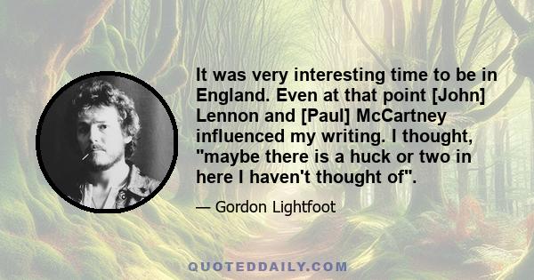 It was very interesting time to be in England. Even at that point [John] Lennon and [Paul] McCartney influenced my writing. I thought, maybe there is a huck or two in here I haven't thought of.