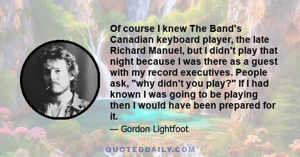 Of course I knew The Band's Canadian keyboard player, the late Richard Manuel, but I didn't play that night because I was there as a guest with my record executives. People ask, why didn't you play? If I had known I was 