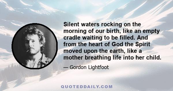 Silent waters rocking on the morning of our birth, like an empty cradle waiting to be filled. And from the heart of God the Spirit moved upon the earth, like a mother breathing life into her child.