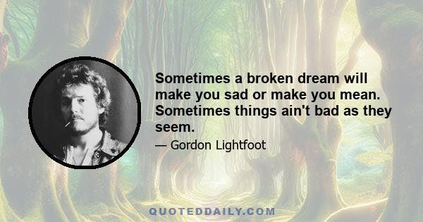 Sometimes a broken dream will make you sad or make you mean. Sometimes things ain't bad as they seem.