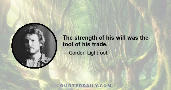 The strength of his will was the tool of his trade.