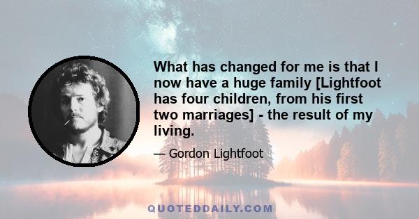 What has changed for me is that I now have a huge family [Lightfoot has four children, from his first two marriages] - the result of my living.