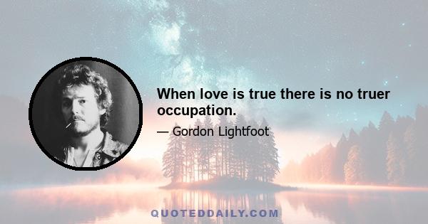 When love is true there is no truer occupation.