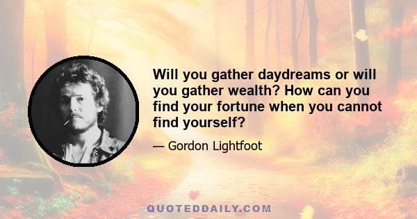 Will you gather daydreams or will you gather wealth? How can you find your fortune when you cannot find yourself?