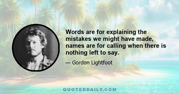 Words are for explaining the mistakes we might have made, names are for calling when there is nothing left to say.