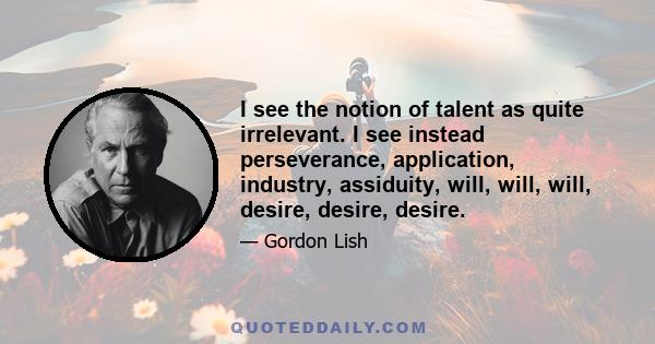 I see the notion of talent as quite irrelevant. I see instead perseverance, application, industry, assiduity, will, will, will, desire, desire, desire.