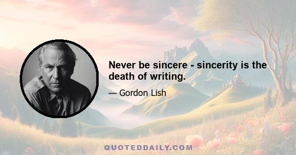 Never be sincere - sincerity is the death of writing.