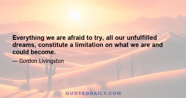 Everything we are afraid to try, all our unfulfilled dreams, constitute a limitation on what we are and could become.