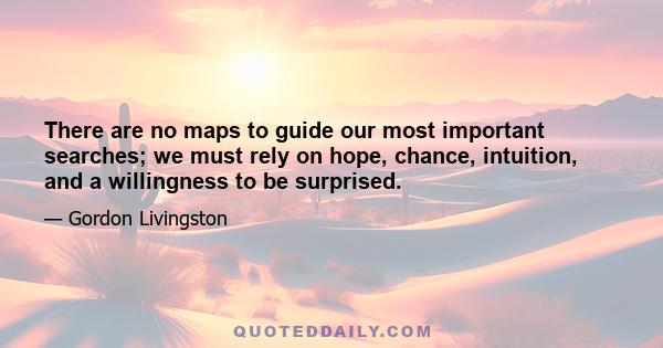 There are no maps to guide our most important searches; we must rely on hope, chance, intuition, and a willingness to be surprised.