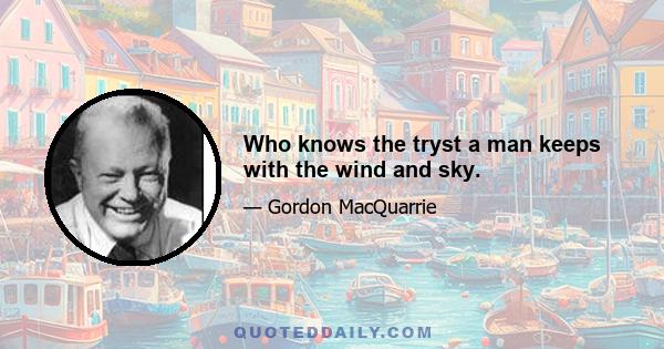 Who knows the tryst a man keeps with the wind and sky.