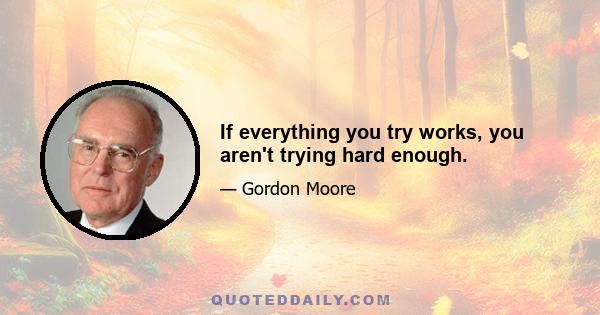 If everything you try works, you aren't trying hard enough.