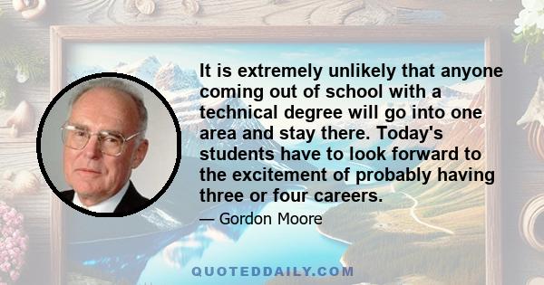 It is extremely unlikely that anyone coming out of school with a technical degree will go into one area and stay there. Today's students have to look forward to the excitement of probably having three or four careers.