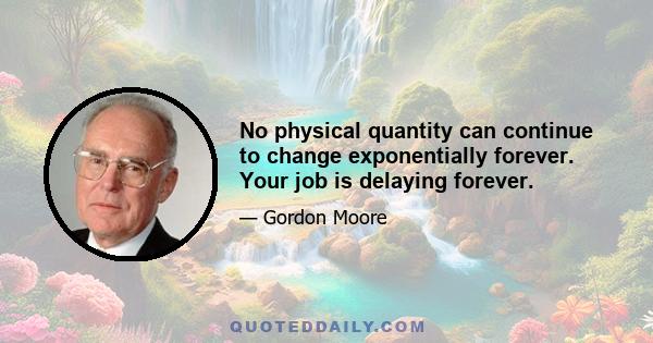 No physical quantity can continue to change exponentially forever. Your job is delaying forever.