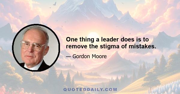 One thing a leader does is to remove the stigma of mistakes.