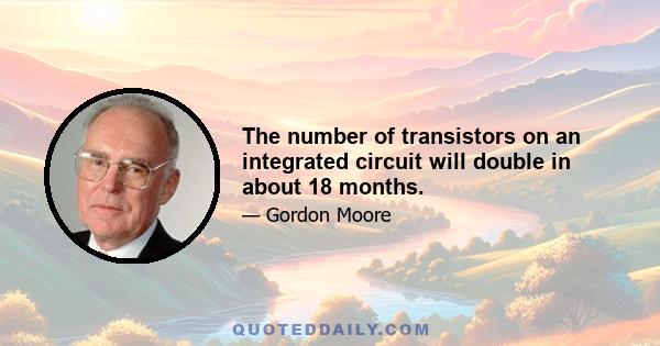 The number of transistors on an integrated circuit will double in about 18 months.