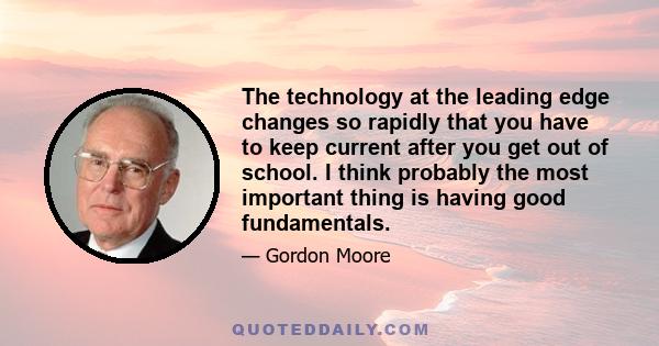 The technology at the leading edge changes so rapidly that you have to keep current after you get out of school. I think probably the most important thing is having good fundamentals.