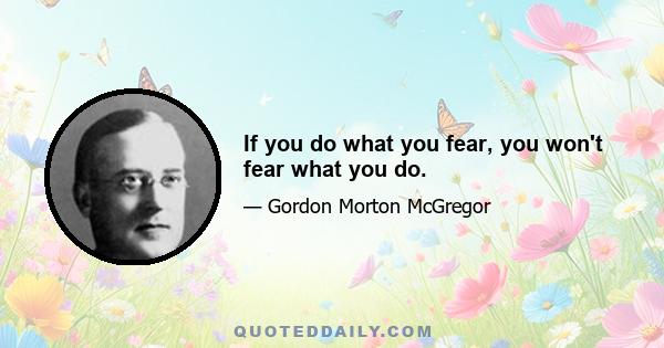 If you do what you fear, you won't fear what you do.