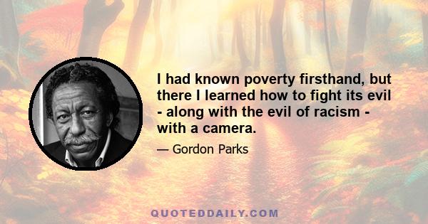 I had known poverty firsthand, but there I learned how to fight its evil - along with the evil of racism - with a camera.