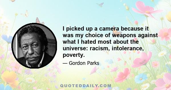 I picked up a camera because it was my choice of weapons against what I hated most about the universe: racism, intolerance, poverty. I could have just as easily picked up a knife or a gun, like many of my childhood