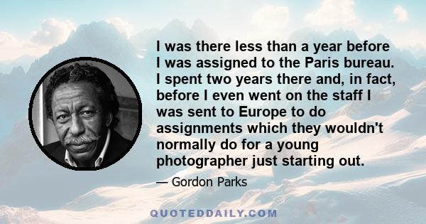 I was there less than a year before I was assigned to the Paris bureau. I spent two years there and, in fact, before I even went on the staff I was sent to Europe to do assignments which they wouldn't normally do for a