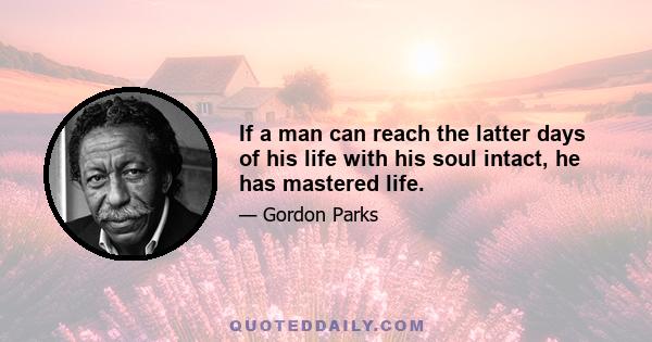 If a man can reach the latter days of his life with his soul intact, he has mastered life.