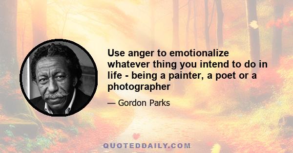 Use anger to emotionalize whatever thing you intend to do in life - being a painter, a poet or a photographer