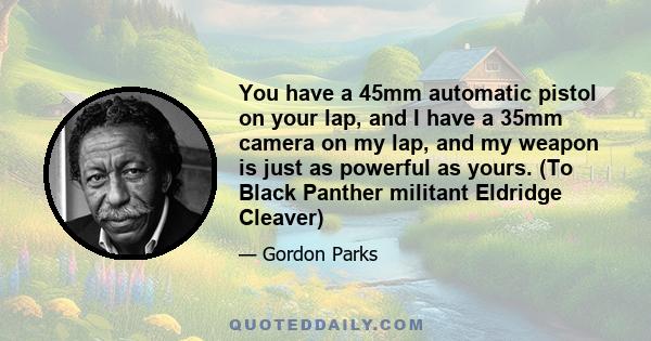 You have a 45mm automatic pistol on your lap, and I have a 35mm camera on my lap, and my weapon is just as powerful as yours. (To Black Panther militant Eldridge Cleaver)