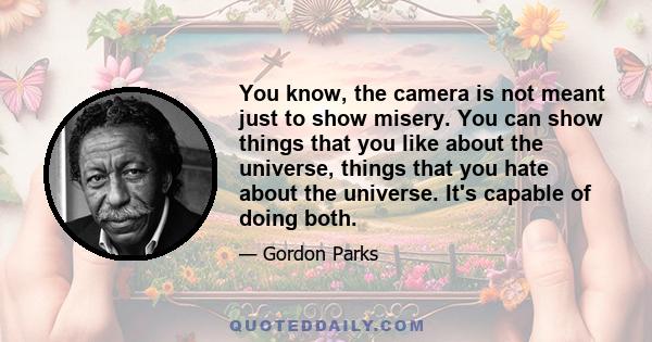 You know, the camera is not meant just to show misery. You can show things that you like about the universe, things that you hate about the universe. It's capable of doing both.