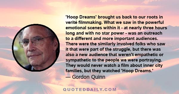 'Hoop Dreams' brought us back to our roots in veríté filmmaking. What we saw in the powerful emotional scenes within it - at nearly three hours long and with no star power - was an outreach to a different and more