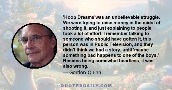 'Hoop Dreams'was an unbelievable struggle. We were trying to raise money in the midst of shooting it, and just explaining to people took a lot of effort. I remember talking to someone who should have gotten it, this