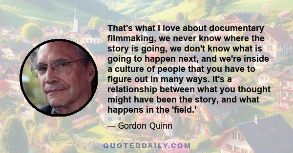 That's what I love about documentary filmmaking, we never know where the story is going, we don't know what is going to happen next, and we're inside a culture of people that you have to figure out in many ways. It's a