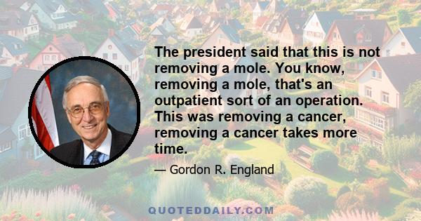 The president said that this is not removing a mole. You know, removing a mole, that's an outpatient sort of an operation. This was removing a cancer, removing a cancer takes more time.