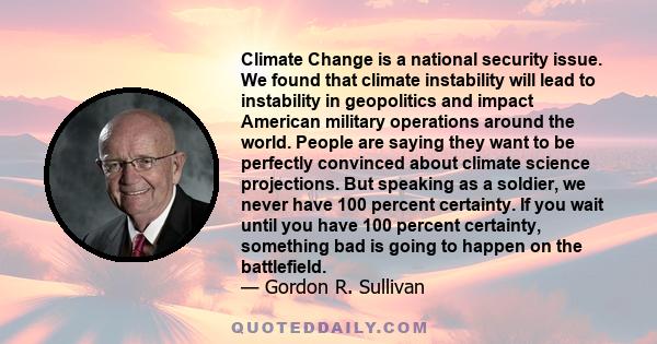 Climate Change is a national security issue. We found that climate instability will lead to instability in geopolitics and impact American military operations around the world. People are saying they want to be