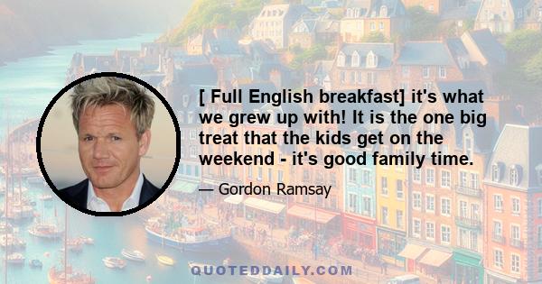 [ Full English breakfast] it's what we grew up with! It is the one big treat that the kids get on the weekend - it's good family time.