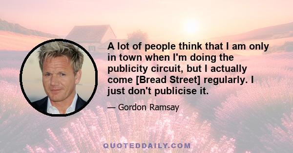 A lot of people think that I am only in town when I'm doing the publicity circuit, but I actually come [Bread Street] regularly. I just don't publicise it.