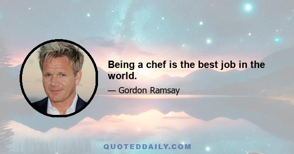 Being a chef is the best job in the world.