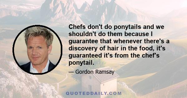 Chefs don't do ponytails and we shouldn't do them because I guarantee that whenever there's a discovery of hair in the food, it's guaranteed it's from the chef's ponytail.