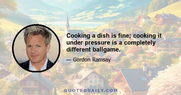 Cooking a dish is fine; cooking it under pressure is a completely different ballgame.