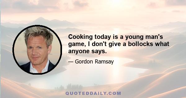 Cooking today is a young man's game, I don't give a bollocks what anyone says.