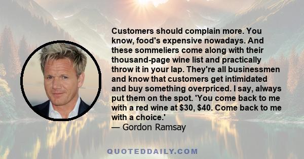 Customers should complain more. You know, food's expensive nowadays. And these sommeliers come along with their thousand-page wine list and practically throw it in your lap. They're all businessmen and know that