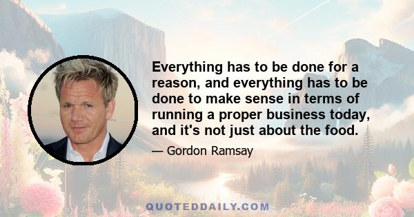 Everything has to be done for a reason, and everything has to be done to make sense in terms of running a proper business today, and it's not just about the food.