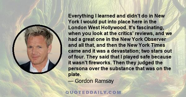 Everything I learned and didn't do in New York I would put into place here in the London West Hollywood. It's fascinating, when you look at the critics' reviews, and we had a great one in the New York Observer and all