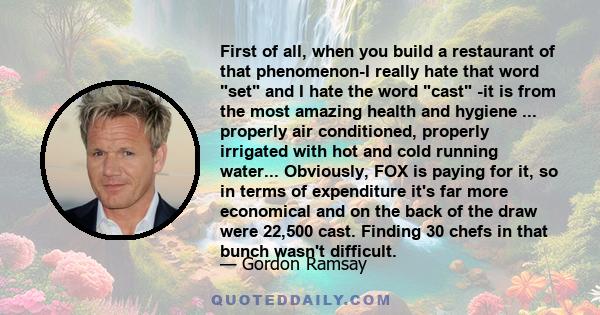 First of all, when you build a restaurant of that phenomenon-I really hate that word set and I hate the word cast -it is from the most amazing health and hygiene ... properly air conditioned, properly irrigated with hot 