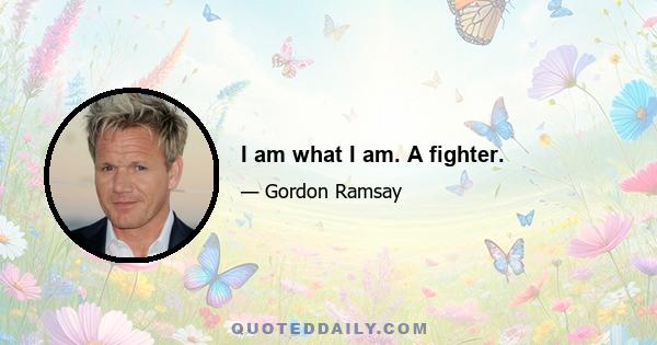 I am what I am. A fighter.