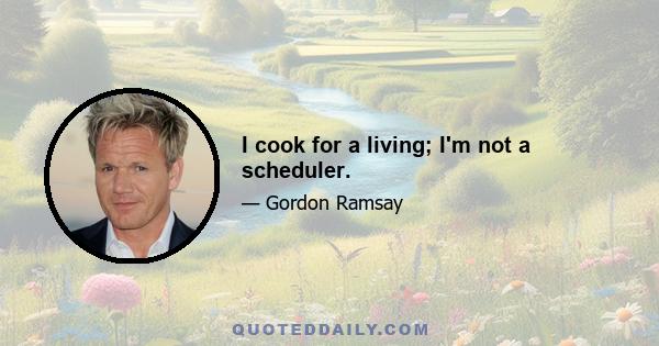 I cook for a living; I'm not a scheduler.