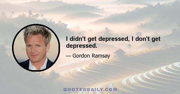 I didn't get depressed, I don't get depressed.