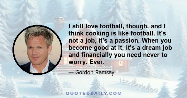 I still love football, though, and I think cooking is like football. It's not a job, it's a passion. When you become good at it, it's a dream job and financially you need never to worry. Ever.