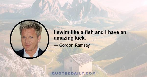 I swim like a fish and I have an amazing kick.