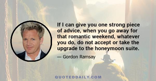 If I can give you one strong piece of advice, when you go away for that romantic weekend, whatever you do, do not accept or take the upgrade to the honeymoon suite.